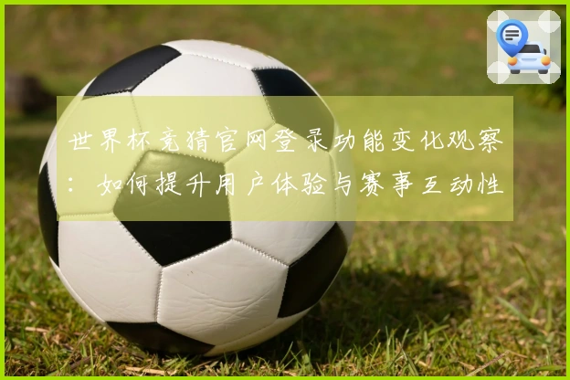 世界杯竞猜官网登录功能变化观察：如何提升用户体验与赛事互动性
