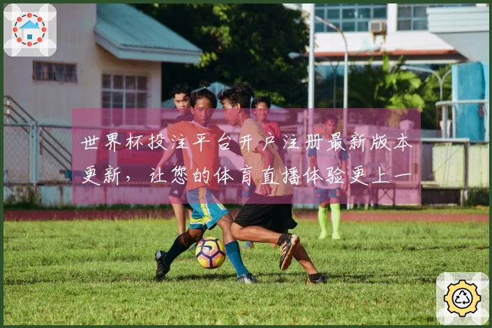 世界杯投注平台开户注册最新版本更新，让您的体育直播体验更上一层楼