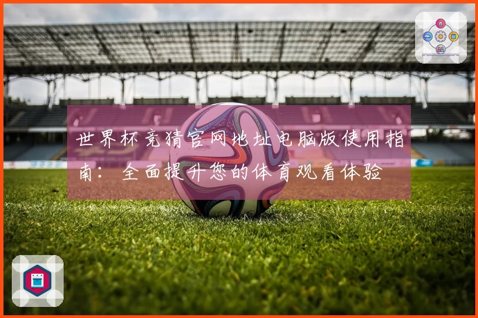 世界杯竞猜官网地址电脑版使用指南：全面提升您的体育观看体验