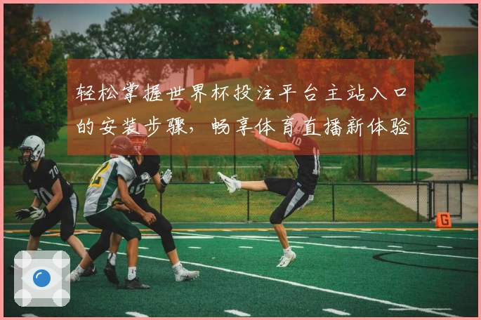 轻松掌握世界杯投注平台主站入口的安装步骤，畅享体育直播新体验