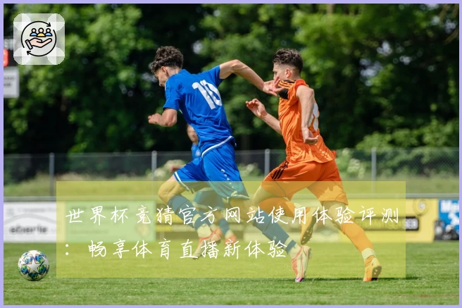 世界杯竞猜官方网站使用体验评测：畅享体育直播新体验