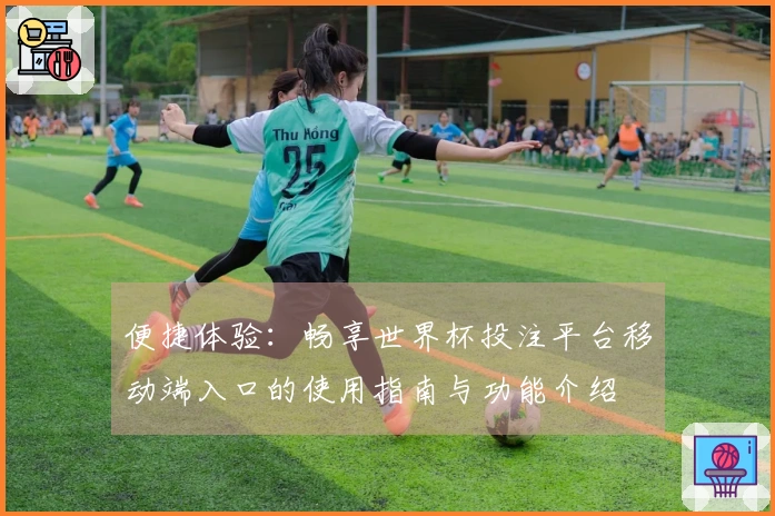 便捷体验：畅享世界杯投注平台移动端入口的使用指南与功能介绍
