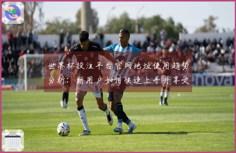 世界杯投注平台官网地址使用趋势分析:新用户如何快速上手并享受优质体验