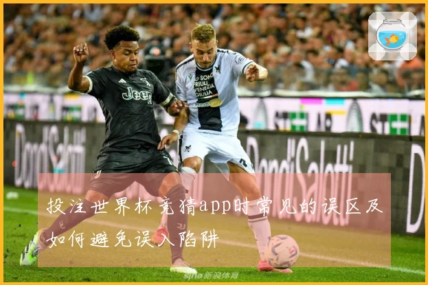 投注世界杯竞猜app时常见的误区及如何避免误入陷阱