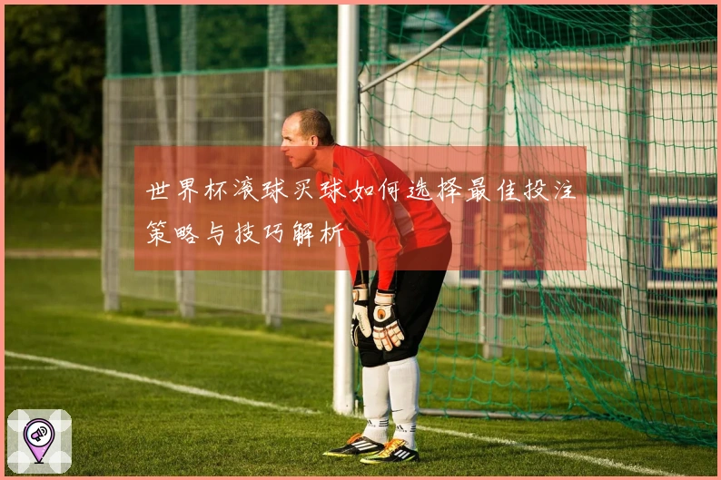 世界杯滚球买球如何选择最佳投注策略与技巧解析