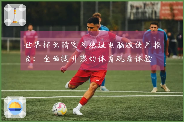 世界杯竞猜官网地址电脑版使用指南：全面提升您的体育观看体验