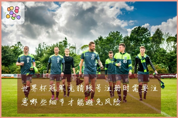 世界杯冠军竞猜账号注册时需要注意哪些细节才能避免风险