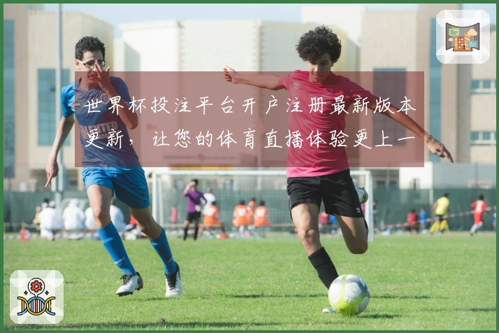 世界杯投注平台开户注册最新版本更新，让您的体育直播体验更上一层楼