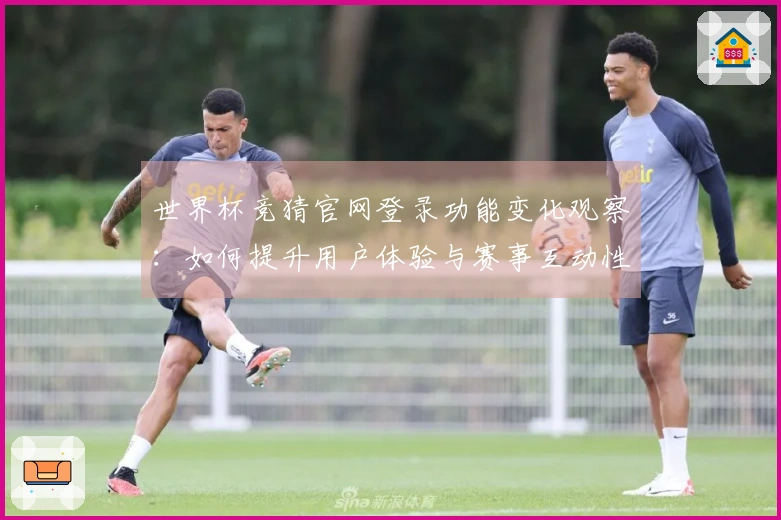 世界杯竞猜官网登录功能变化观察：如何提升用户体验与赛事互动性