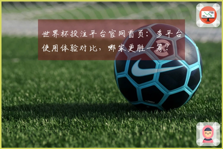 世界杯投注平台官网首页：多平台使用体验对比，哪家更胜一筹？
