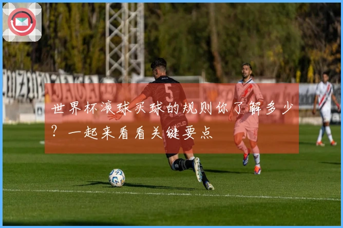 世界杯滚球买球的规则你了解多少？一起来看看关键要点