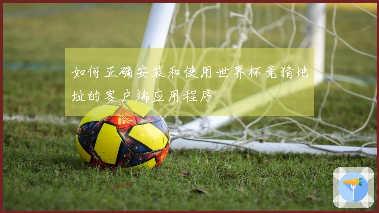 如何正确安装和使用世界杯竞猜地址的客户端应用程序