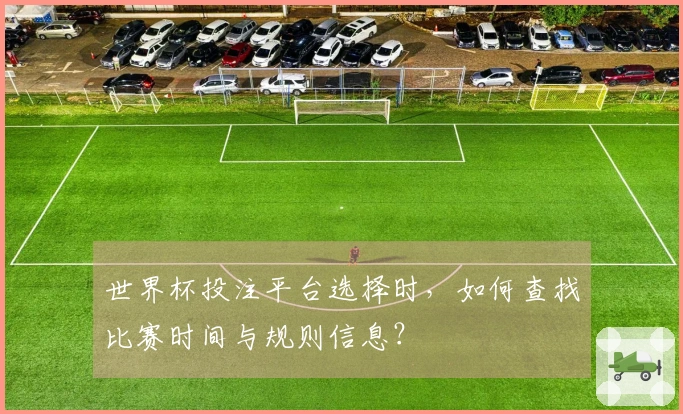 世界杯投注平台选择时，如何查找比赛时间与规则信息？