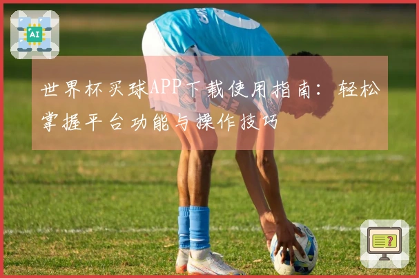 世界杯买球APP下载使用指南：轻松掌握平台功能与操作技巧