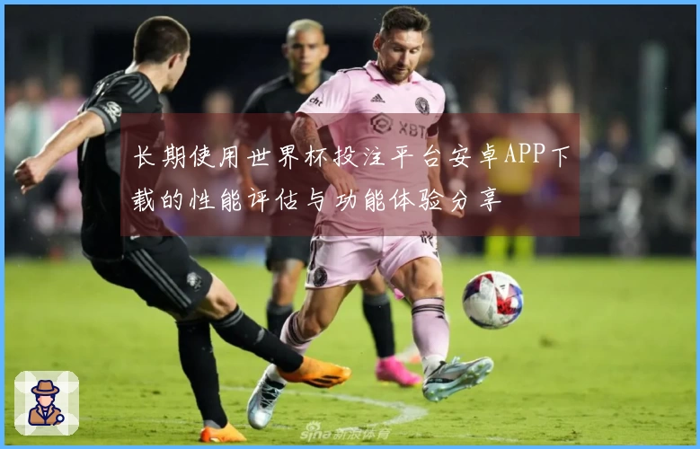 长期使用世界杯投注平台安卓APP下载的性能评估与功能体验分享