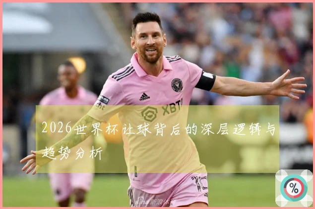 2026世界杯让球背后的深层逻辑与趋势分析