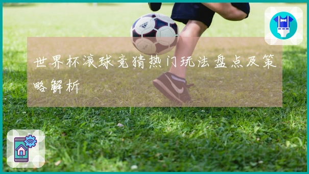世界杯滚球竞猜热门玩法盘点及策略解析