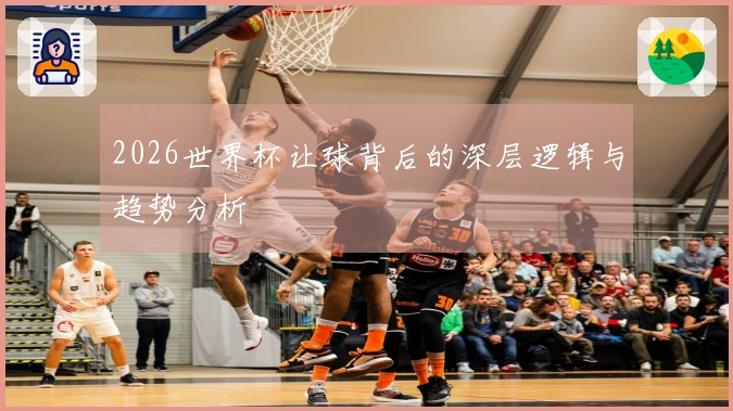 2026世界杯让球背后的深层逻辑与趋势分析