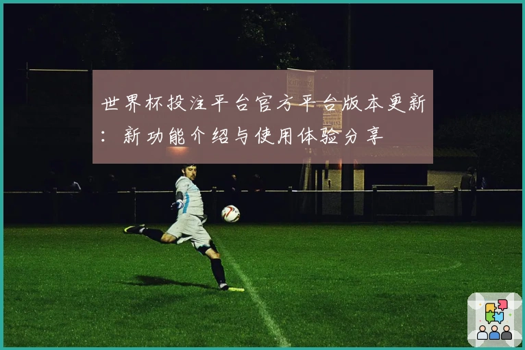 世界杯投注平台官方平台版本更新：新功能介绍与使用体验分享