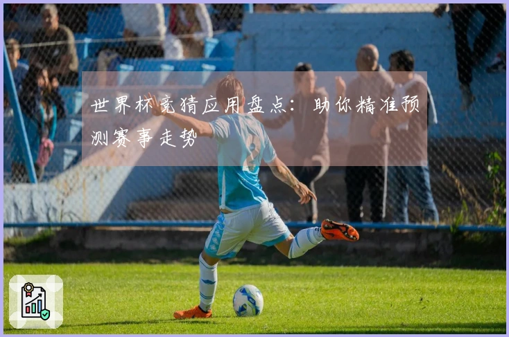 世界杯竞猜应用盘点：助你精准预测赛事走势