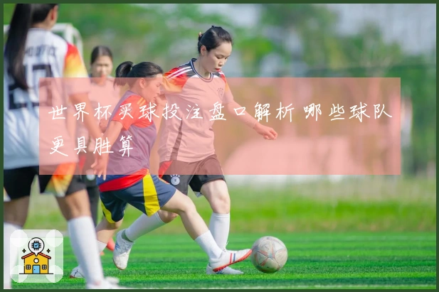 世界杯买球投注盘口解析 哪些球队更具胜算